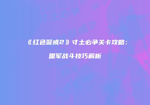 《红色警戒2》寸土必争关卡攻略：盟军战斗技巧解析