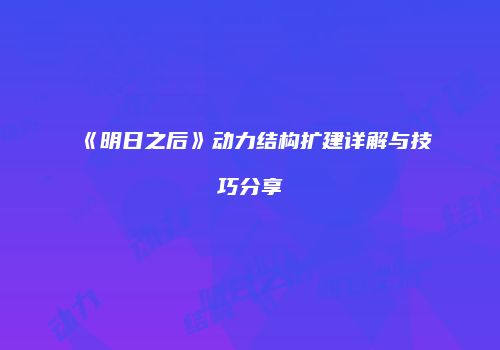 《明日之后》动力结构扩建详解与技巧分享