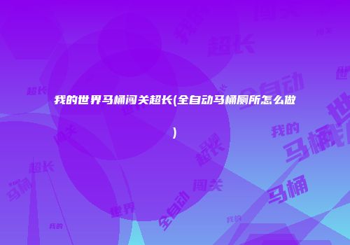 我的世界马桶闯关超长(全自动马桶厕所怎么做)