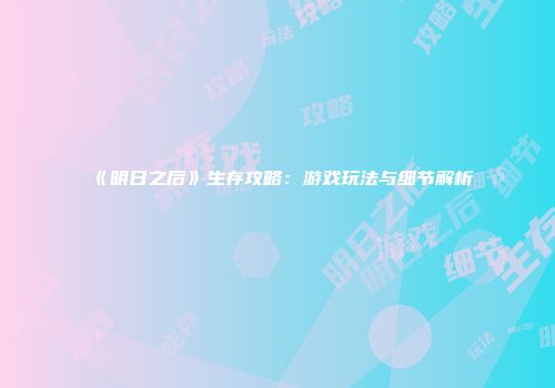 《明日之后》生存攻略：游戏玩法与细节解析