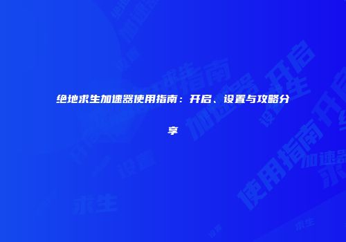 绝地求生加速器使用指南：开启、设置与攻略分享