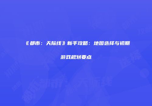 《都市：天际线》新手攻略：地图选择与初期游戏规划要点