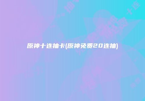原神十连抽卡(原神免费20连抽)