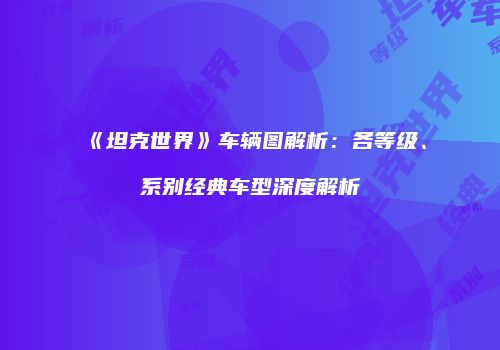 《坦克世界》车辆图解析：各等级、系别经典车型深度解析