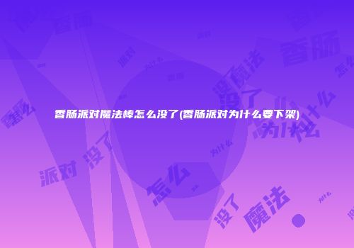 香肠派对魔法棒怎么没了(香肠派对为什么要下架)