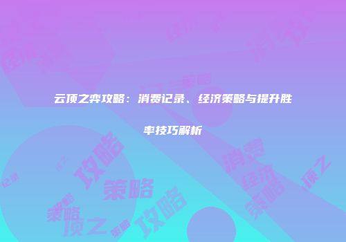 云顶之弈攻略：消费记录、经济策略与提升胜率技巧解析