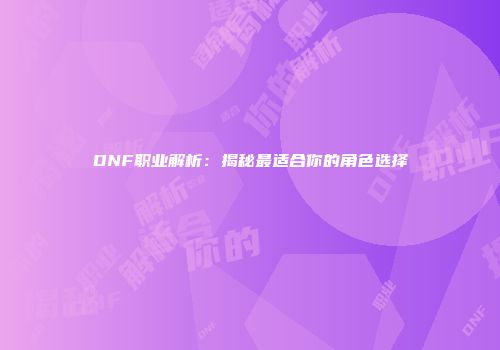 DNF职业解析：揭秘最适合你的角色选择