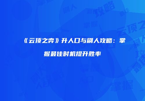 《云顶之弈》升人口与刷人攻略：掌握最佳时机提升胜率