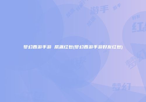 梦幻西游手游 帮派红包(梦幻西游手游好友红包)