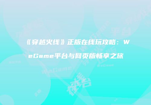 《穿越火线》正版在线玩攻略：WeGame平台与网页版畅享之旅