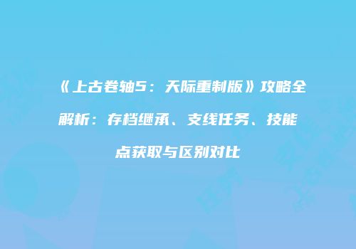 《上古卷轴5：天际重制版》攻略全解析：存档继承、支线任务、技能点获取与区别对比