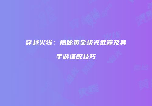 穿越火线：揭秘黄金极光武器及其手游搭配技巧