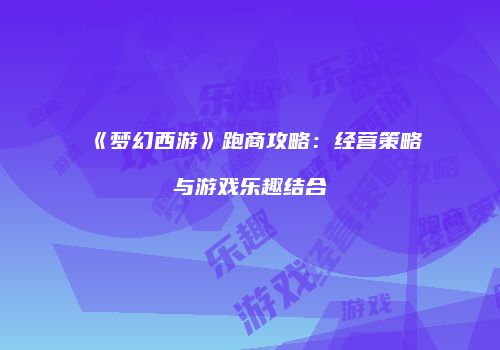《梦幻西游》跑商攻略：经营策略与游戏乐趣结合