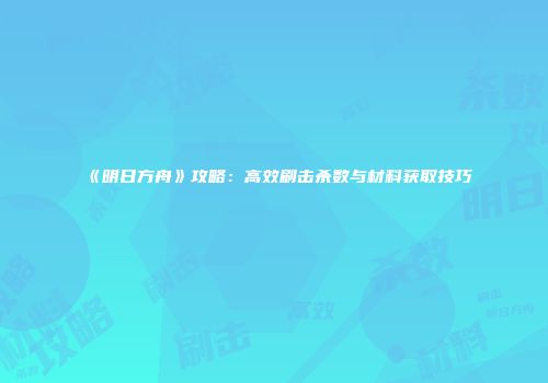 《明日方舟》攻略：高效刷击杀数与材料获取技巧