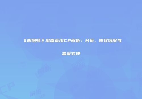 《阴阳师》椒图荒川CP解析：分布、阵容搭配与喜爱式神
