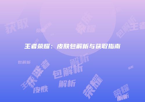 王者荣耀：皮肤包解析与获取指南