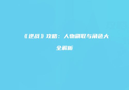 《逆战》攻略：人物刷取与角色大全解析