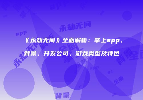 《永劫无间》全面解析：掌上app、背景、开发公司、游戏类型及特色