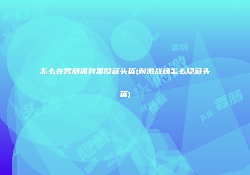 怎么在香肠派对里隐藏头盔(刺激战场怎么隐藏头盔)