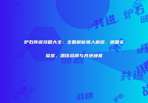 炉石传说攻略大全：全面解析猎人解密、谜题实验室、酒馆战棋与共进晚餐
