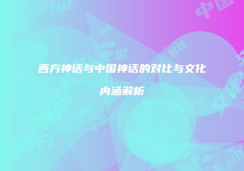 西方神话与中国神话的对比与文化内涵解析