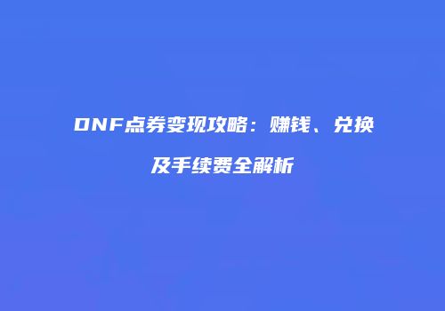 DNF点券变现攻略：赚钱、兑换及手续费全解析