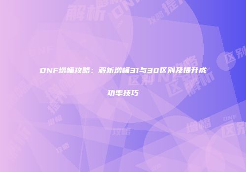 DNF增幅攻略：解析增幅31与30区别及提升成功率技巧