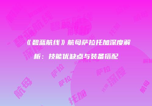 《碧蓝航线》航母萨拉托加深度解析：技能优缺点与装备搭配