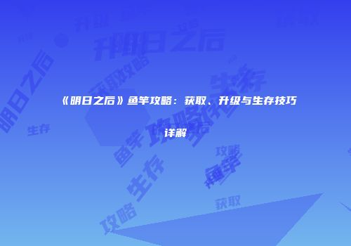 《明日之后》鱼竿攻略：获取、升级与生存技巧详解