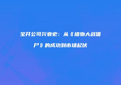 宝开公司兴衰史：从《植物大战僵尸》的成功到市场起伏