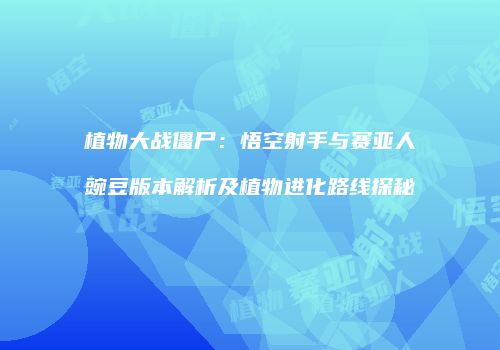 植物大战僵尸：悟空射手与赛亚人豌豆版本解析及植物进化路线探秘