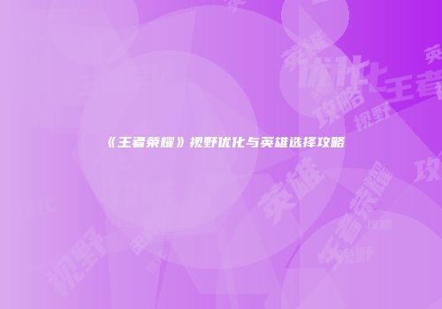 《王者荣耀》视野优化与英雄选择攻略