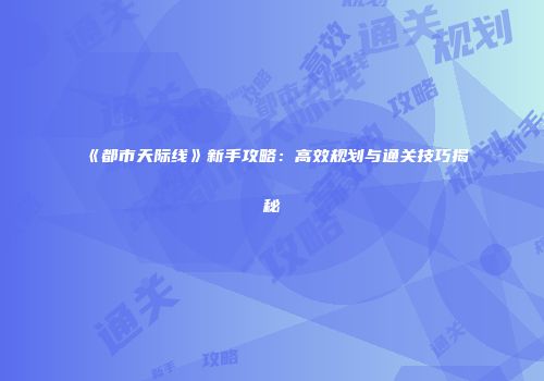 《都市天际线》新手攻略：高效规划与通关技巧揭秘