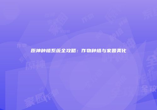 原神种植系统全攻略：作物种植与家园美化