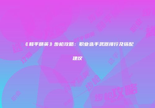 《和平精英》步枪攻略：职业选手武器排行及搭配建议