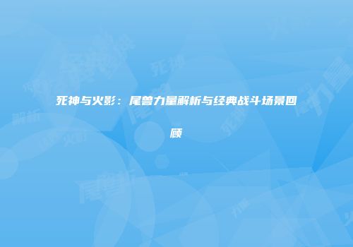 死神与火影：尾兽力量解析与经典战斗场景回顾
