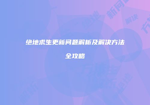 绝地求生更新问题解析及解决方法全攻略
