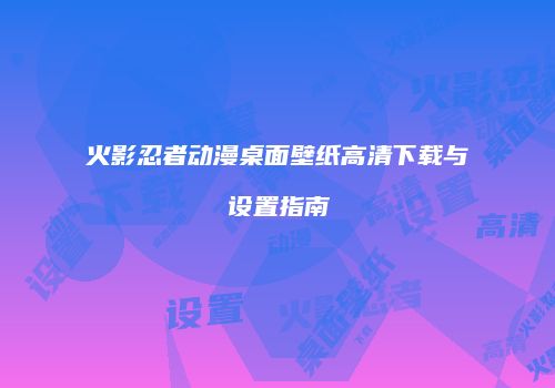 火影忍者动漫桌面壁纸高清下载与设置指南