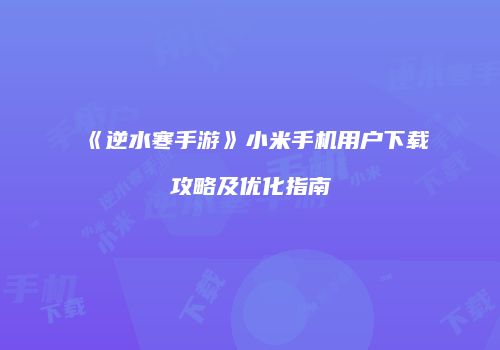 《逆水寒手游》小米手机用户下载攻略及优化指南
