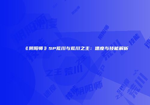 《阴阳师》SP荒川与荒川之主：速度与技能解析
