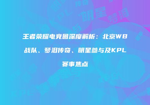 王者荣耀电竞圈深度解析：北京WB战队、梦泪传奇、明星参与及KPL赛事焦点