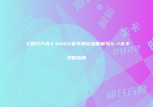 《明日方舟》2022春节限定池解析与5-7关卡攻略指南