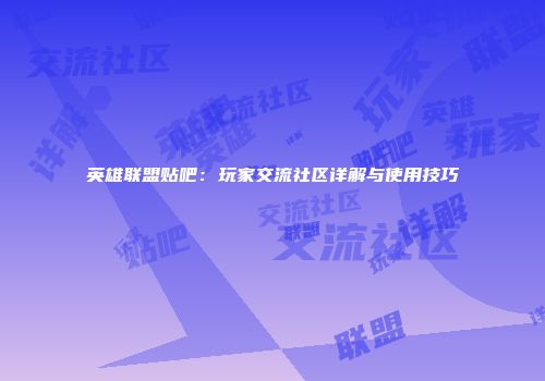英雄联盟贴吧：玩家交流社区详解与使用技巧