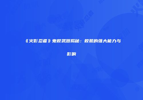 《火影忍者》鬼鲛武器揭秘：鲛肌的强大能力与影响
