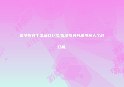 香肠派对手游彩虹补给(香肠派对开箱视频大全彩虹箱)