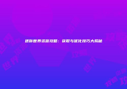 迷你世界资源攻略：获取与优化技巧大揭秘