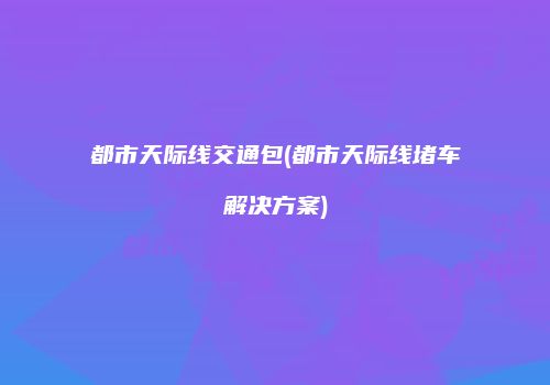 都市天际线交通包(都市天际线堵车解决方案)