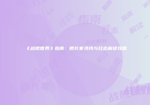 《战舰世界》指南：舰长家寻找与日志解读攻略