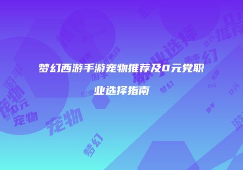 梦幻西游手游宠物推荐及0元党职业选择指南