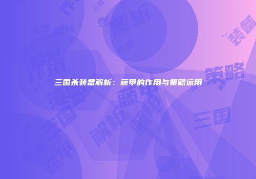 三国杀装备解析：藤甲的作用与策略运用